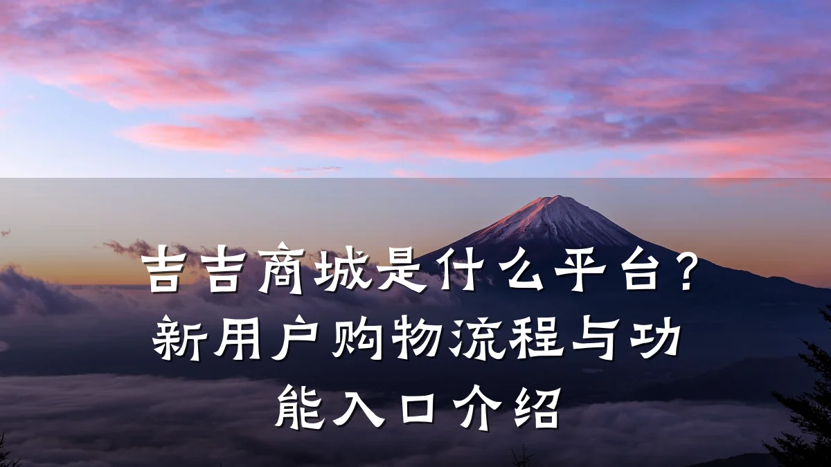 吉吉商城是什么平台?新用户购物流程与功能入口介绍