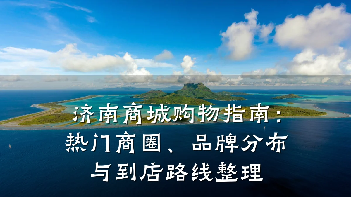 济南商城购物指南:热门商圈、品牌分布与到店路线整理