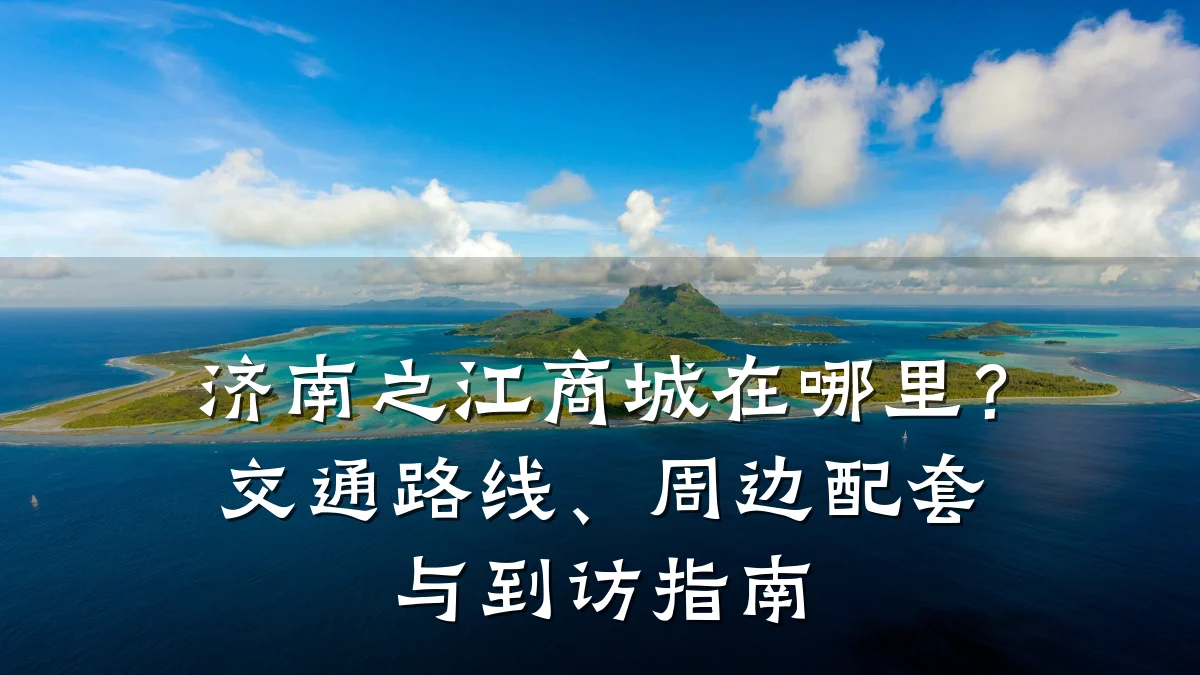 济南之江商城在哪里?交通路线、周边配套与到访指南