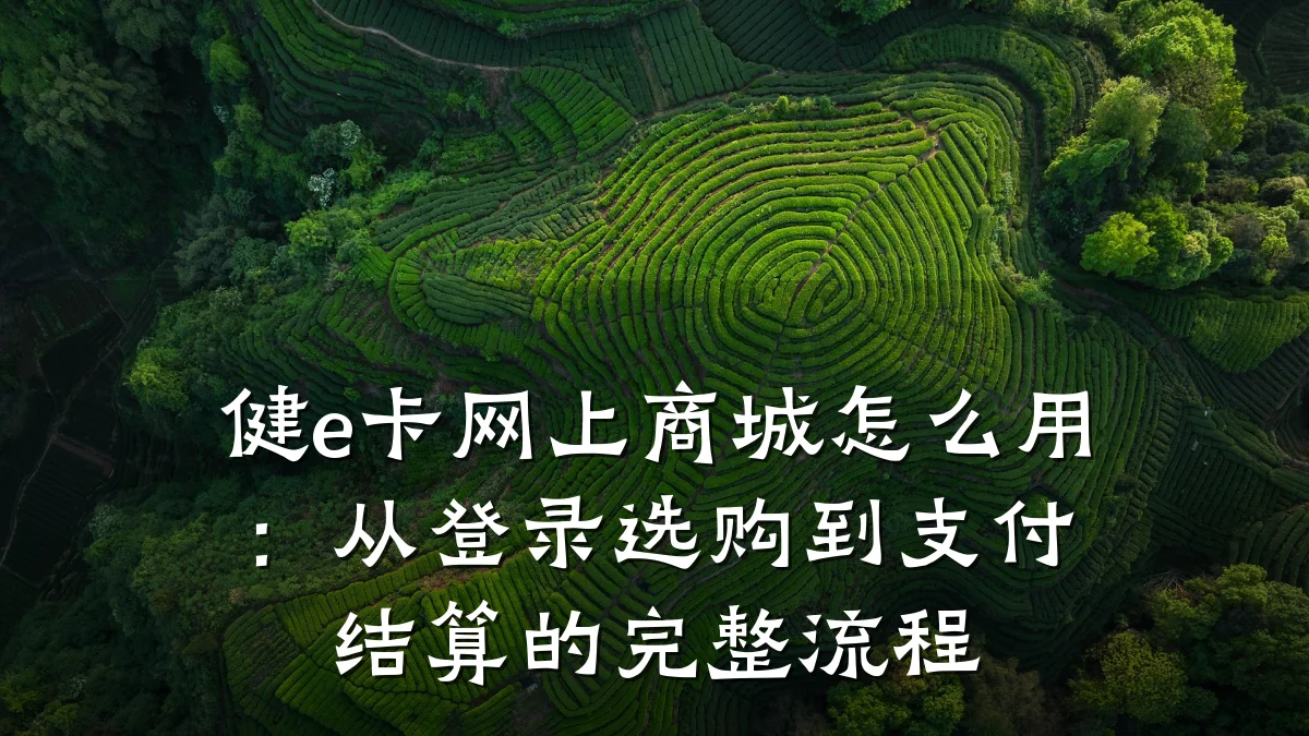 健e卡网上商城怎么用:从登录选购到支付结算的完整流程