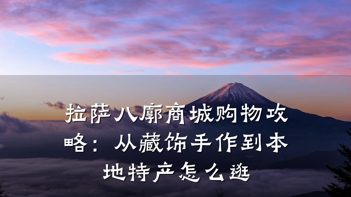 拉萨八廓商城购物攻略:从藏饰手作到本地特产怎么逛