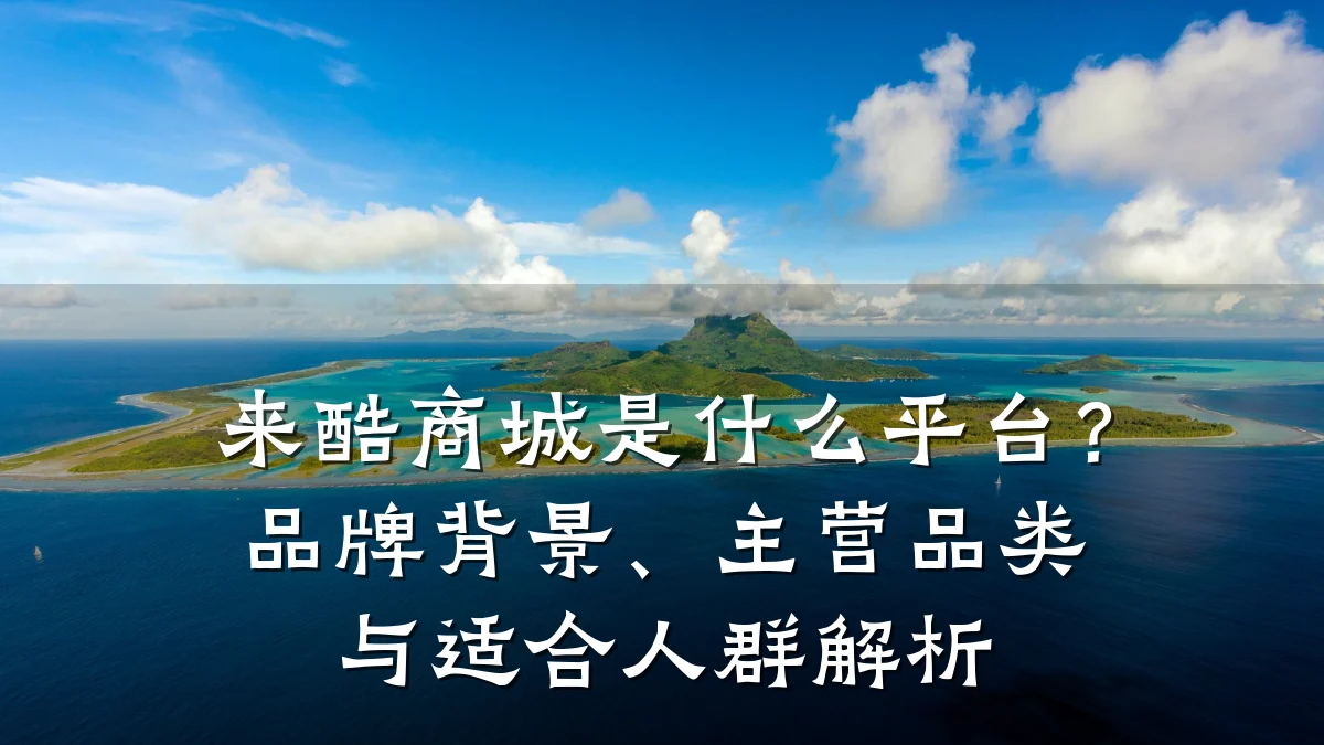 来酷商城是什么平台?品牌背景、主营品类与适合人群解析