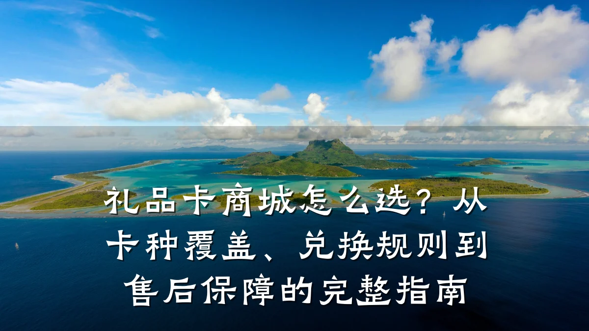礼品卡商城怎么选?从卡种覆盖、兑换规则到售后保障的完整指南