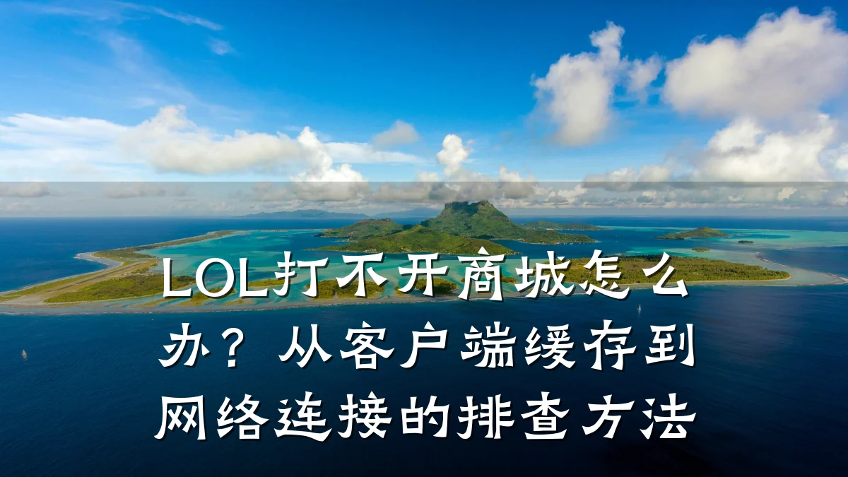 LOL打不开商城怎么办?从客户端缓存到网络连接的排查方法