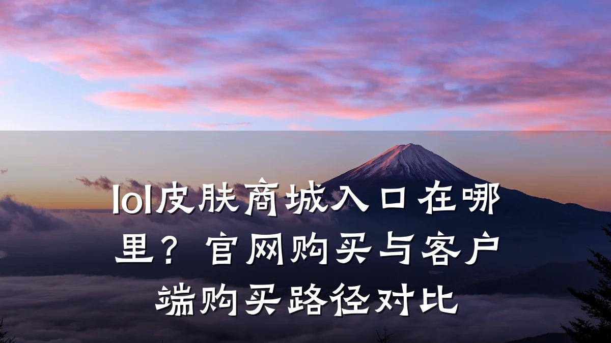 lol皮肤商城入口在哪里?官网购买与客户端购买路径对比
