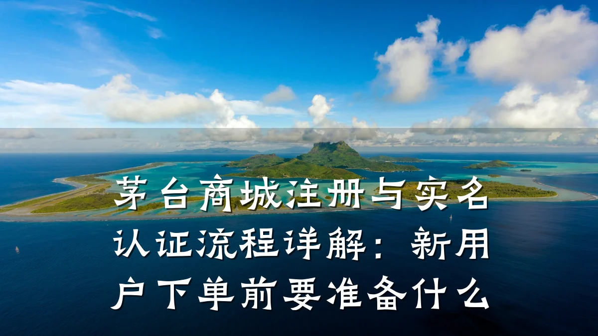 茅台商城注册与实名认证流程详解:新用户下单前要准备什么