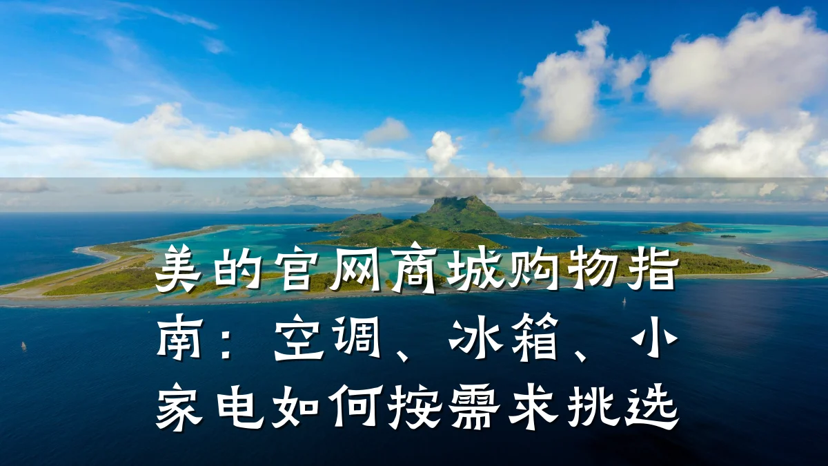 美的官网商城购物指南:空调、冰箱、小家电如何按需求挑选