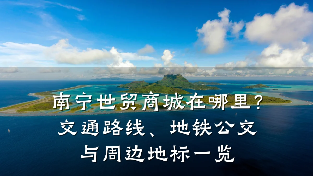 南宁世贸商城在哪里？交通路线、地铁公交与周边地标一览