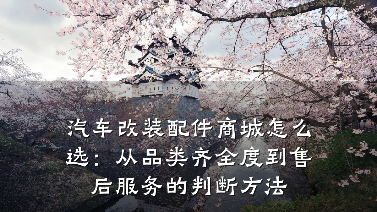 汽车改装配件商城怎么选:从品类齐全度到售后服务的判断方法
