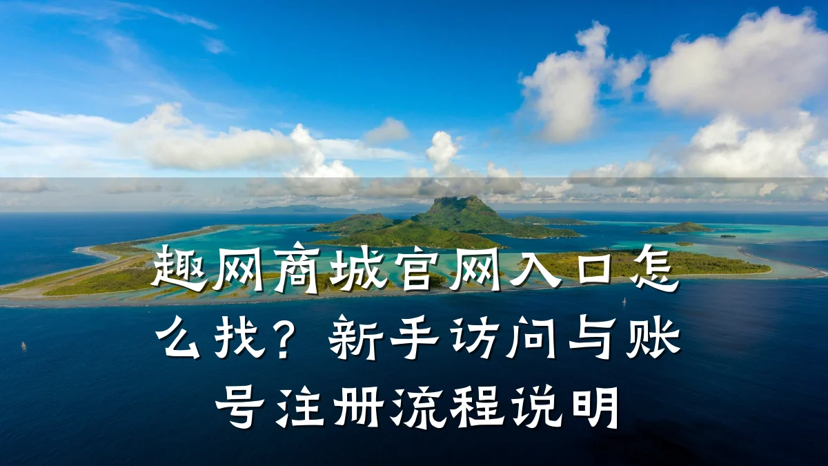 趣网商城官网入口怎么找?新手访问与账号注册流程说明