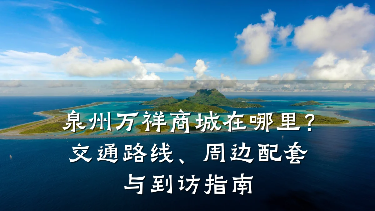 泉州万祥商城在哪里?交通路线、周边配套与到访指南