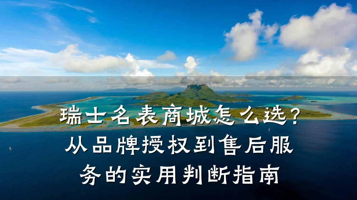 瑞士名表商城怎么选?从品牌授权到售后服务的实用判断指南
