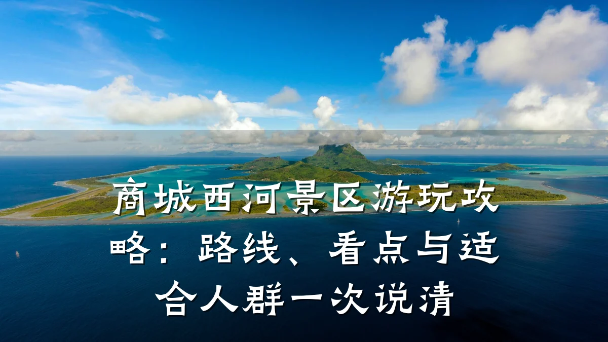 商城西河景区游玩攻略:路线、看点与适合人群一次说清