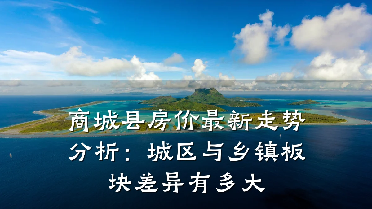商城县房价最新走势分析:城区与乡镇板块差异有多大