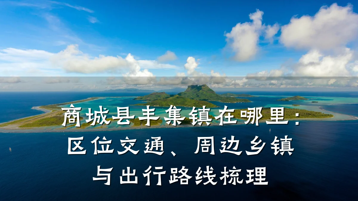 商城县丰集镇在哪里:区位交通、周边乡镇与出行路线梳理