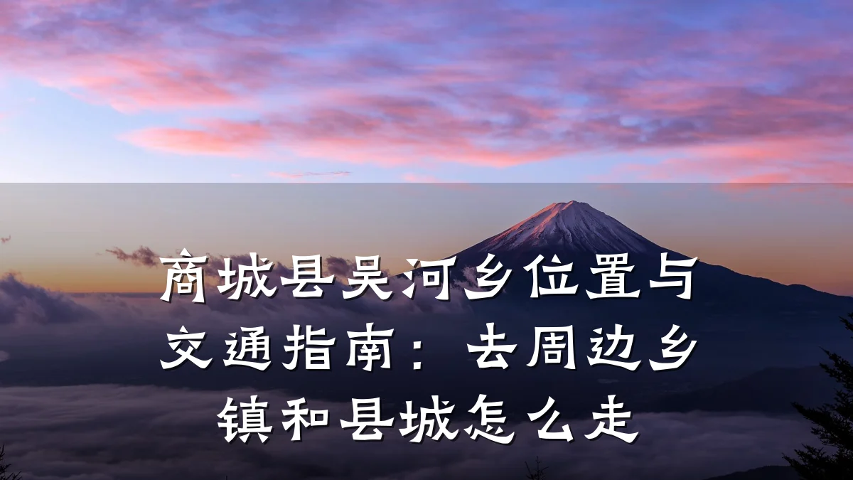 商城县吴河乡位置与交通指南:去周边乡镇和县城怎么走