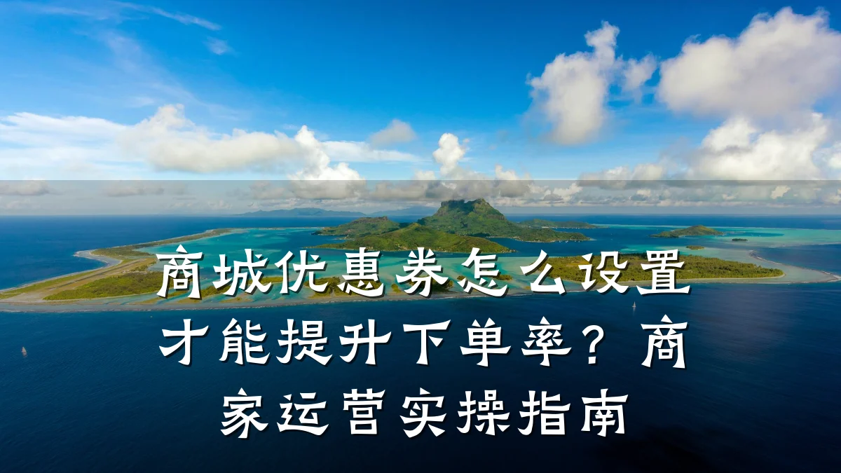 商城优惠券怎么设置才能提升下单率？商家运营实操指南