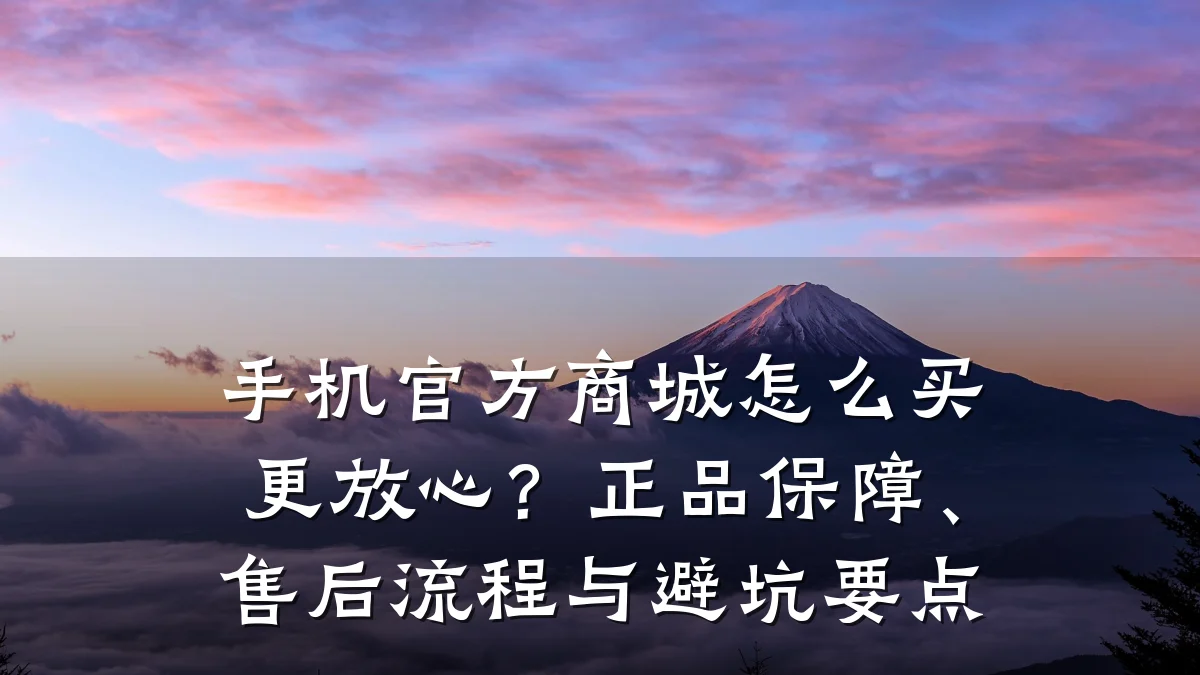 手机官方商城怎么买更放心?正品保障、售后流程与避坑要点