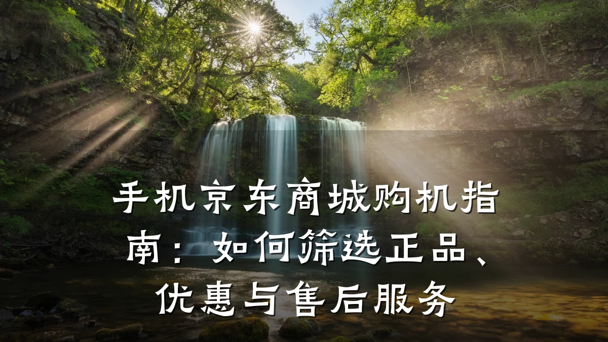 手机京东商城购机指南:如何筛选正品、优惠与售后服务