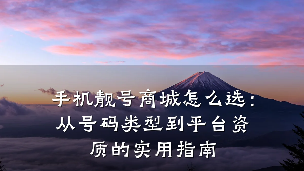 手机靓号商城怎么选:从号码类型到平台资质的实用指南