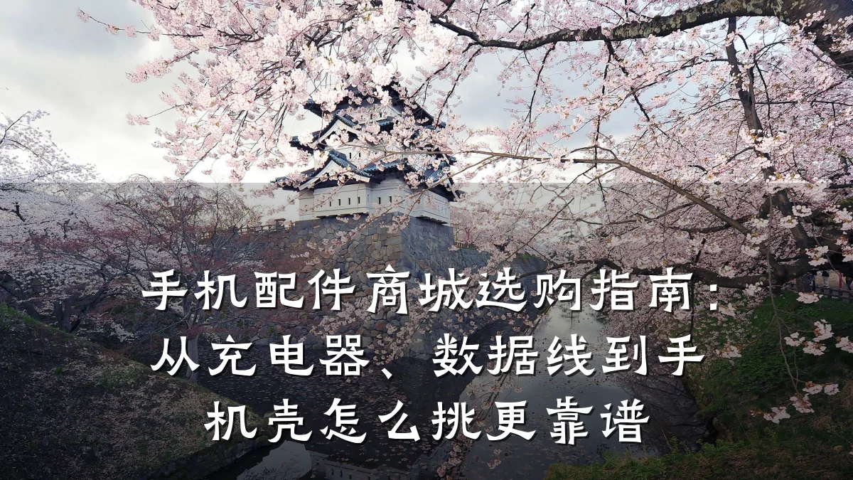 手机配件商城选购指南:从充电器、数据线到手机壳怎么挑更靠谱