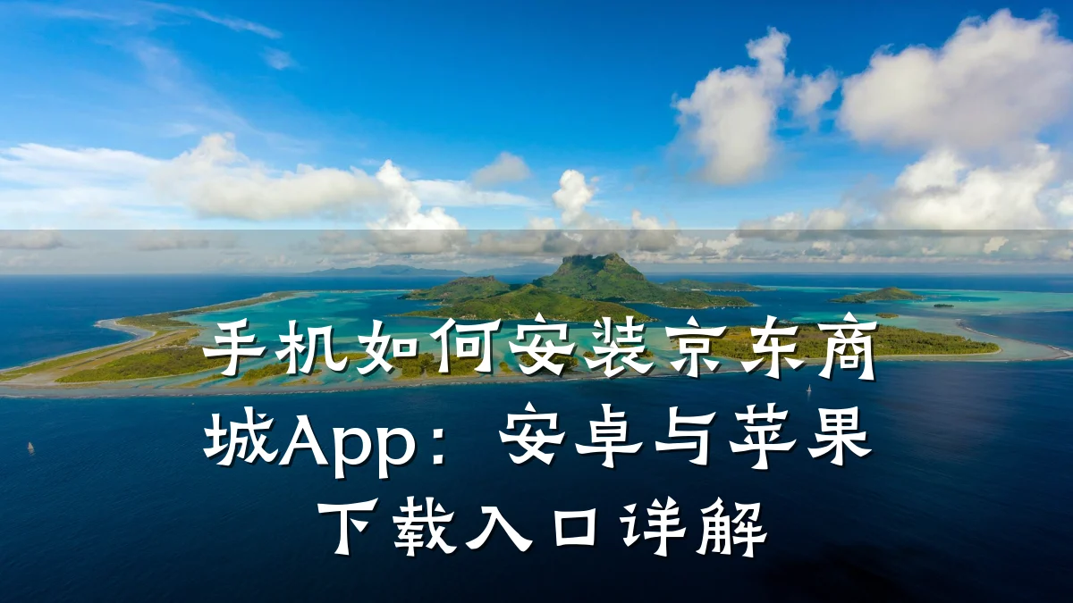 手机如何安装京东商城App:安卓与苹果下载入口详解