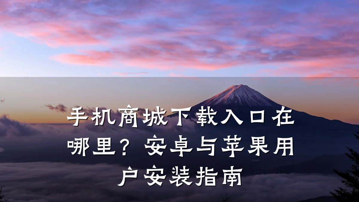 手机商城下载入口在哪里?安卓与苹果用户安装指南