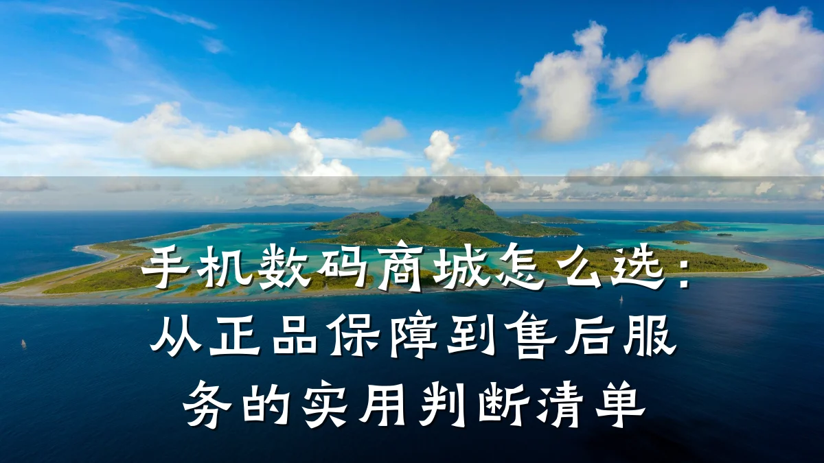 手机数码商城怎么选:从正品保障到售后服务的实用判断清单