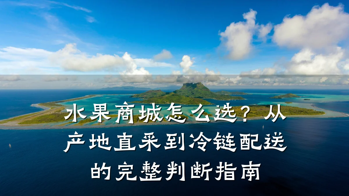 水果商城怎么选?从产地直采到冷链配送的完整判断指南