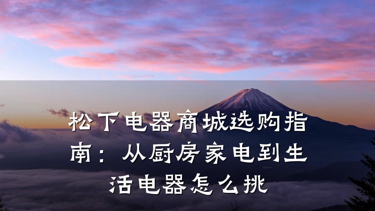 松下电器商城选购指南：从厨房家电到生活电器怎么挑
