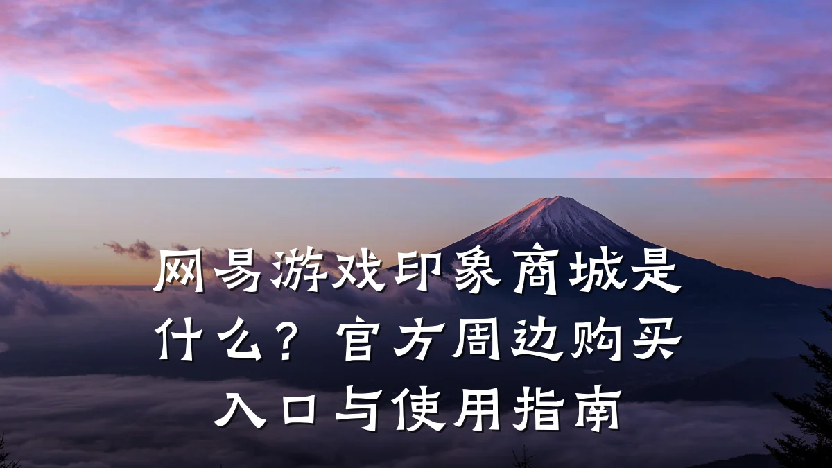 网易游戏印象商城是什么?官方周边购买入口与使用指南
