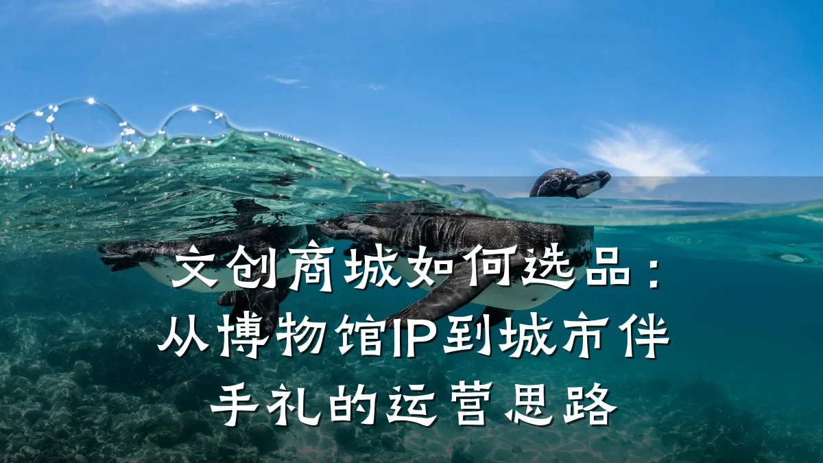 文创商城如何选品:从博物馆IP到城市伴手礼的运营思路