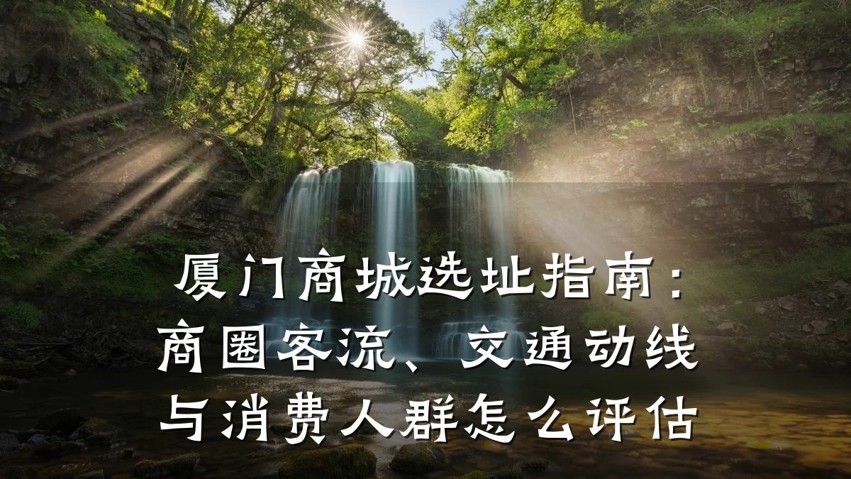 厦门商城选址指南:商圈客流、交通动线与消费人群怎么评估