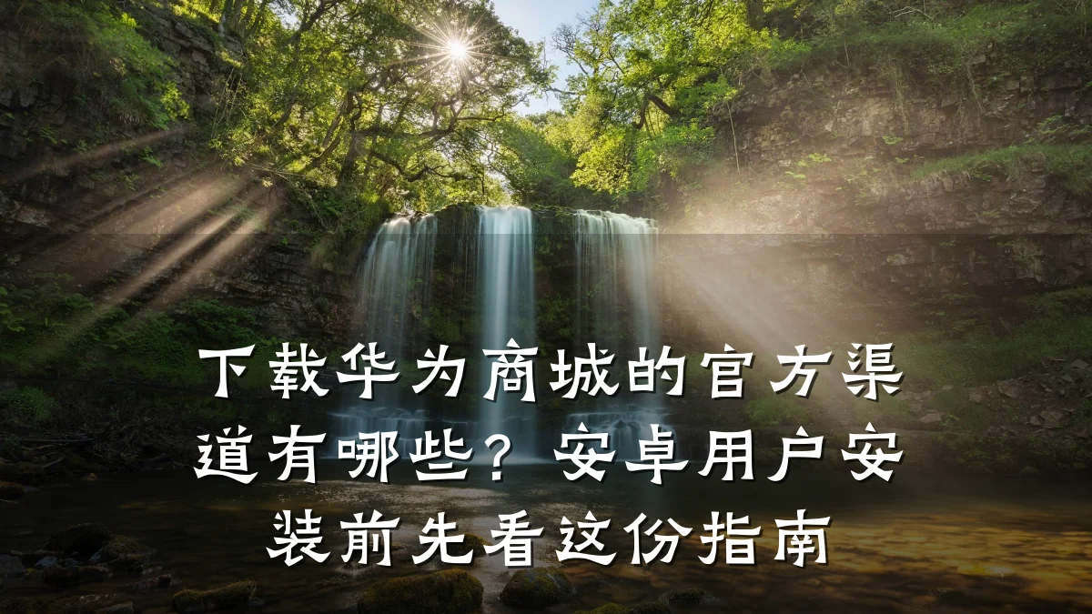 下载华为商城的官方渠道有哪些?安卓用户安装前先看这份指南