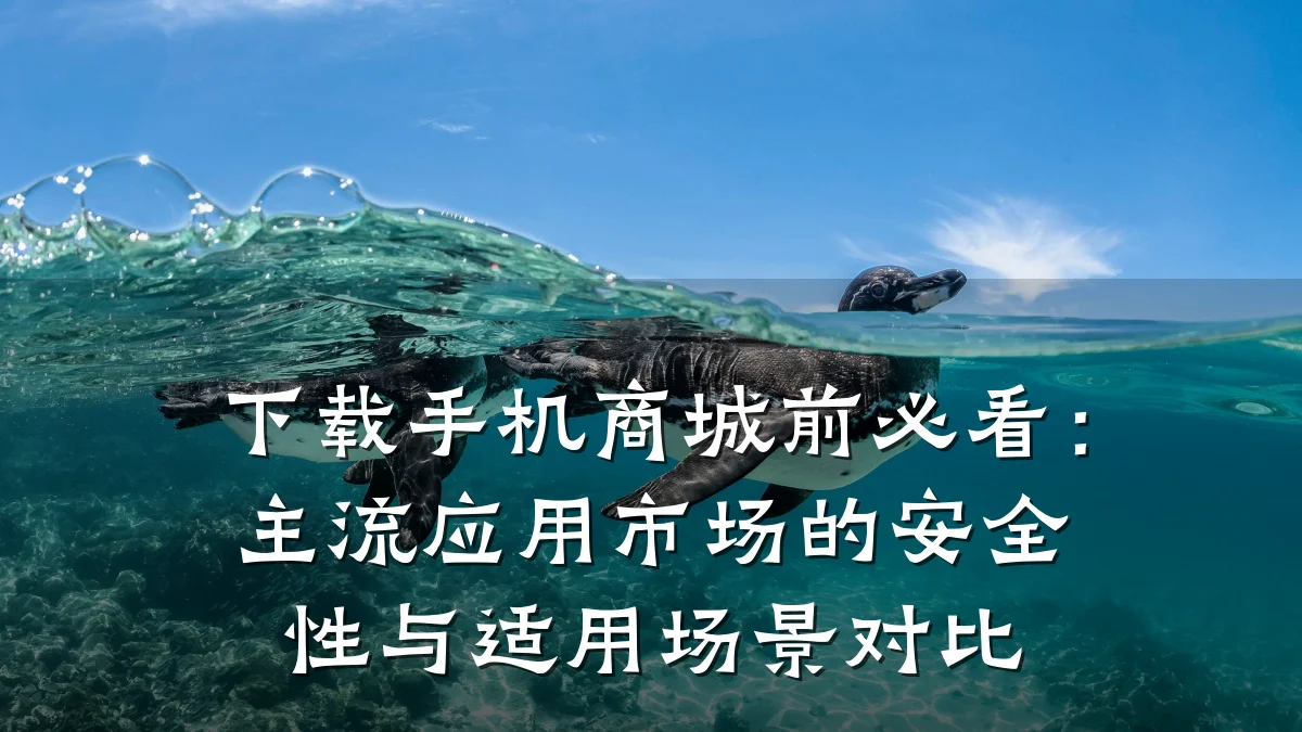 下载手机商城前必看:主流应用市场的安全性与适用场景对比