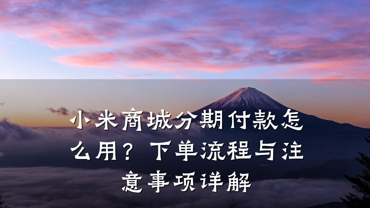 小米商城分期付款怎么用？下单流程与注意事项详解