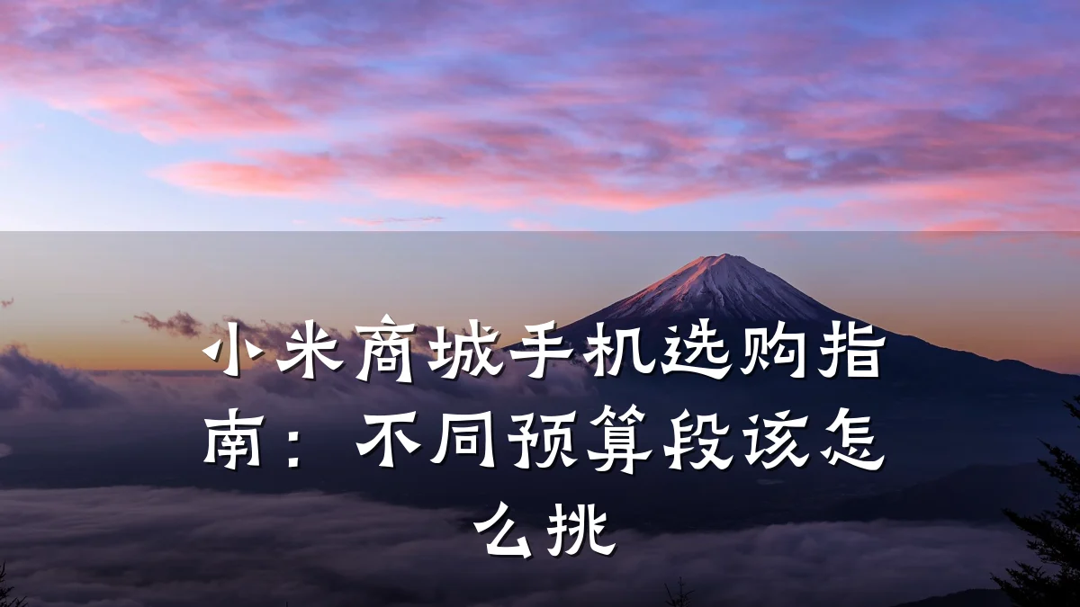 小米商城手机选购指南:不同预算段该怎么挑