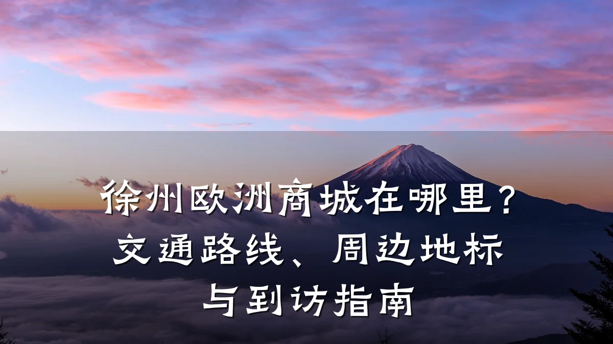 徐州欧洲商城在哪里?交通路线、周边地标与到访指南