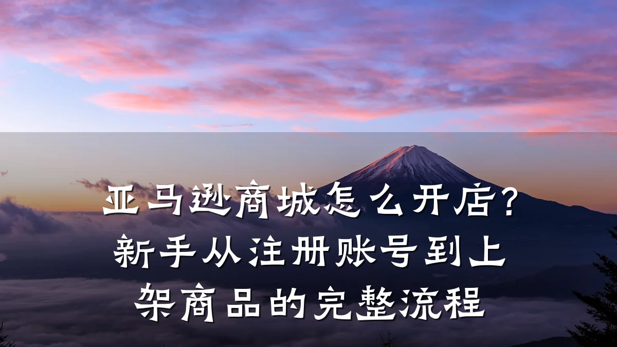 亚马逊商城怎么开店?新手从注册账号到上架商品的完整流程