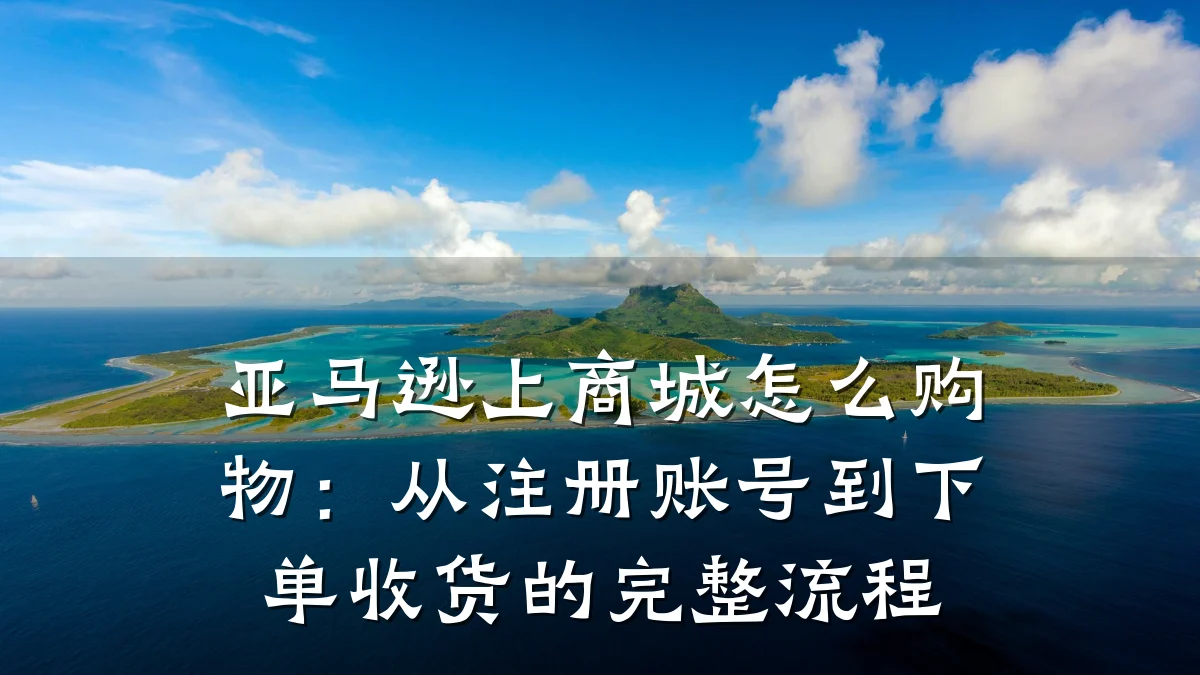 亚马逊上商城怎么购物：从注册账号到下单收货的完整流程