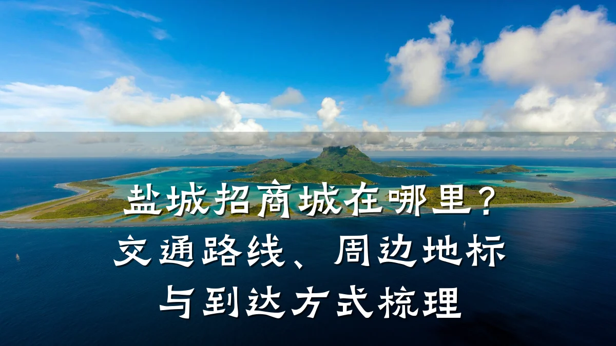 盐城招商城在哪里?交通路线、周边地标与到达方式梳理