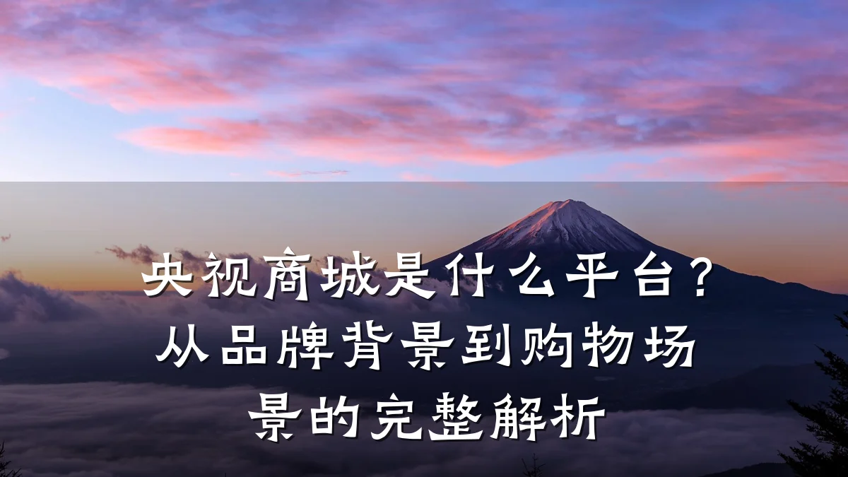 央视商城是什么平台?从品牌背景到购物场景的完整解析