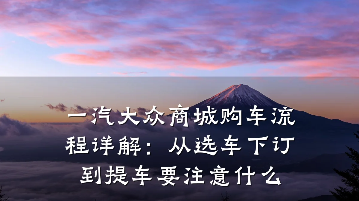 一汽大众商城购车流程详解:从选车下订到提车要注意什么