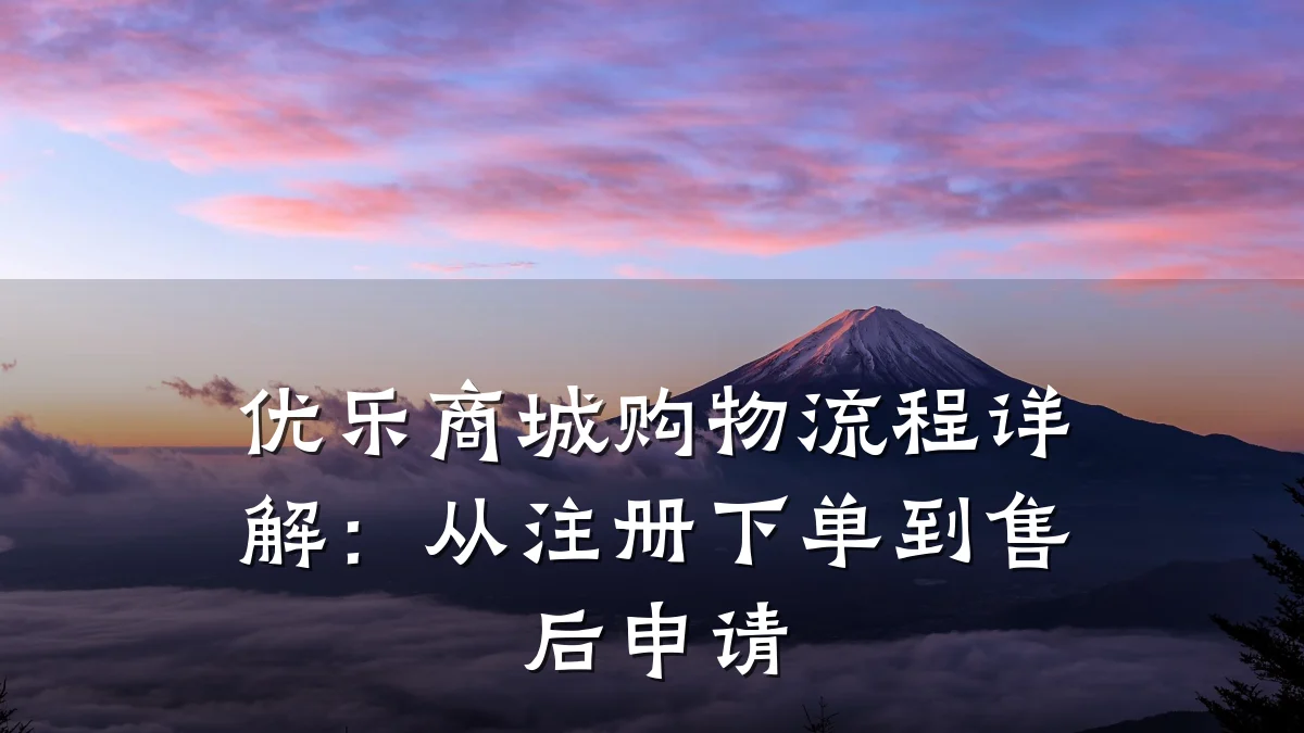 优乐商城购物流程详解:从注册下单到售后申请