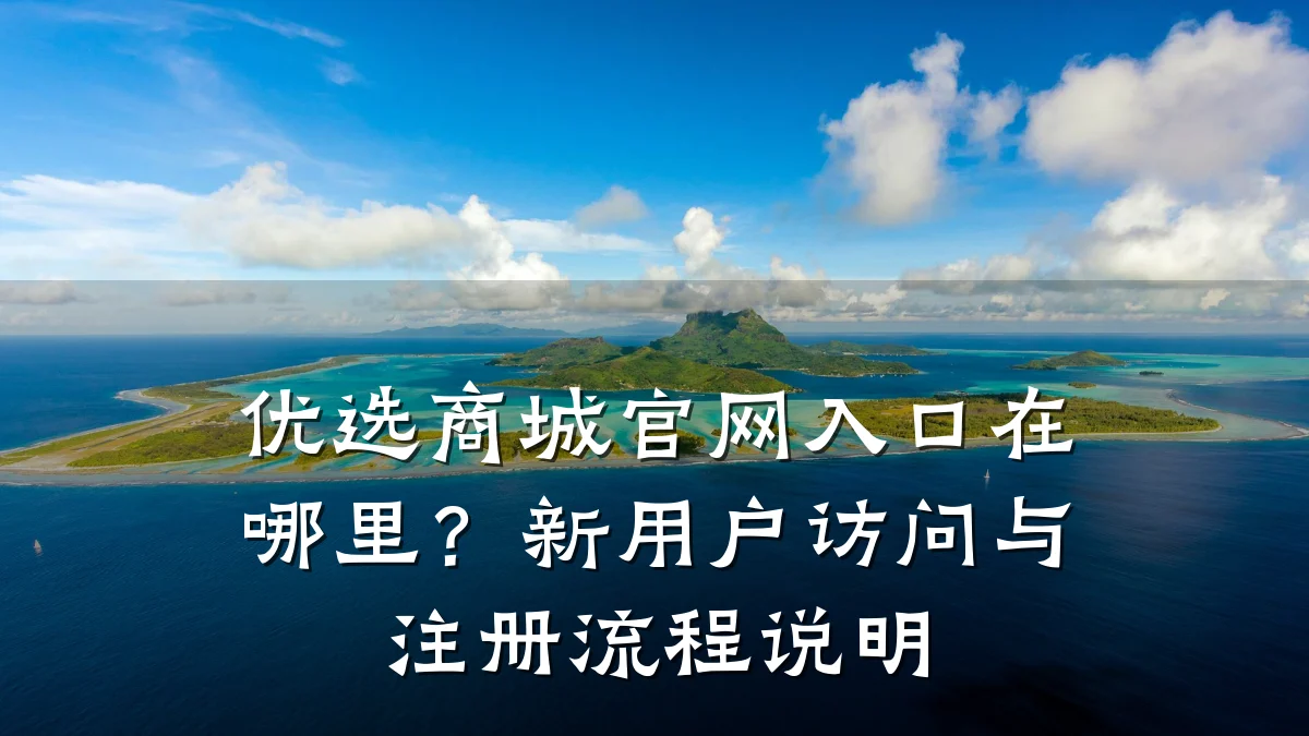 优选商城官网入口在哪里?新用户访问与注册流程说明