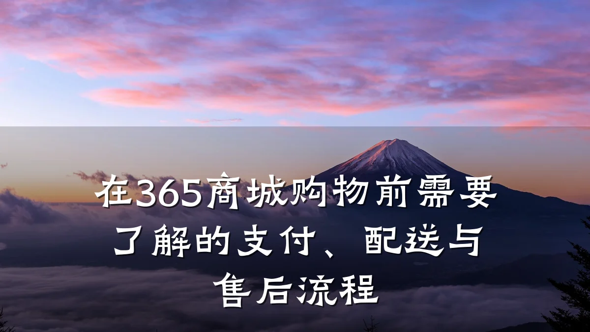 在365商城购物前需要了解的支付、配送与售后流程