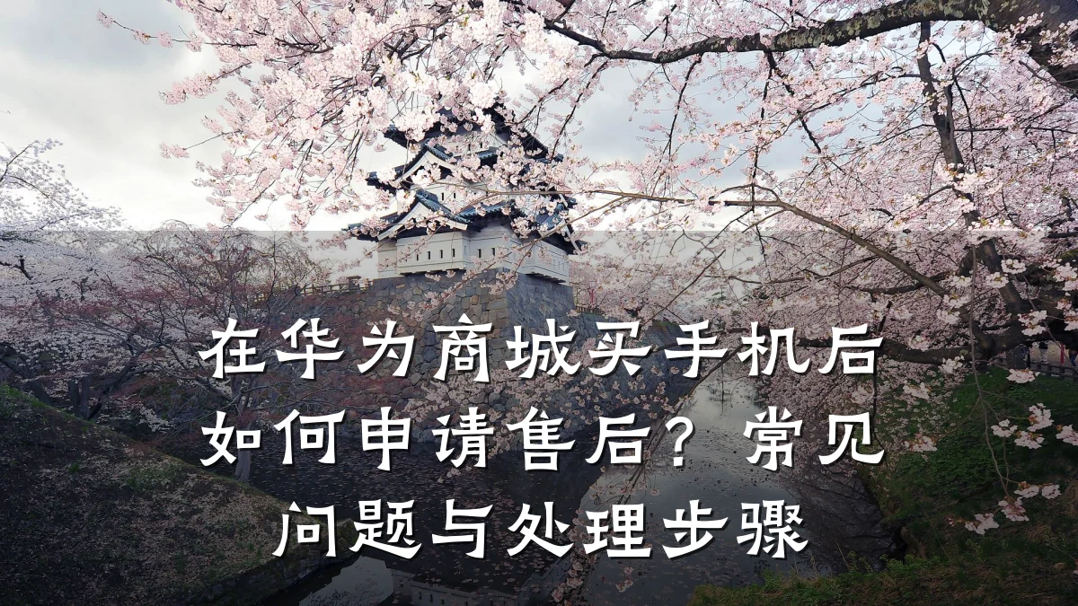 在华为商城买手机后如何申请售后?常见问题与处理步骤