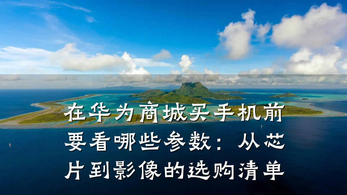 在华为商城买手机前要看哪些参数:从芯片到影像的选购清单