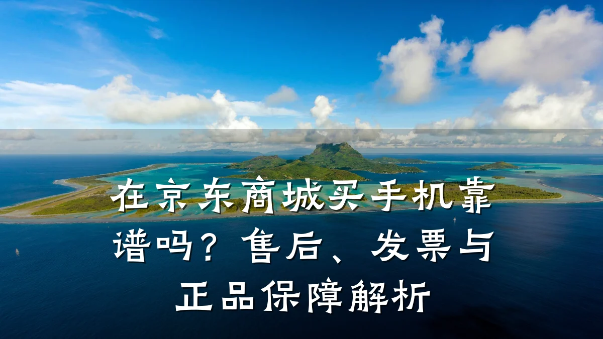 在京东商城买手机靠谱吗?售后、发票与正品保障解析