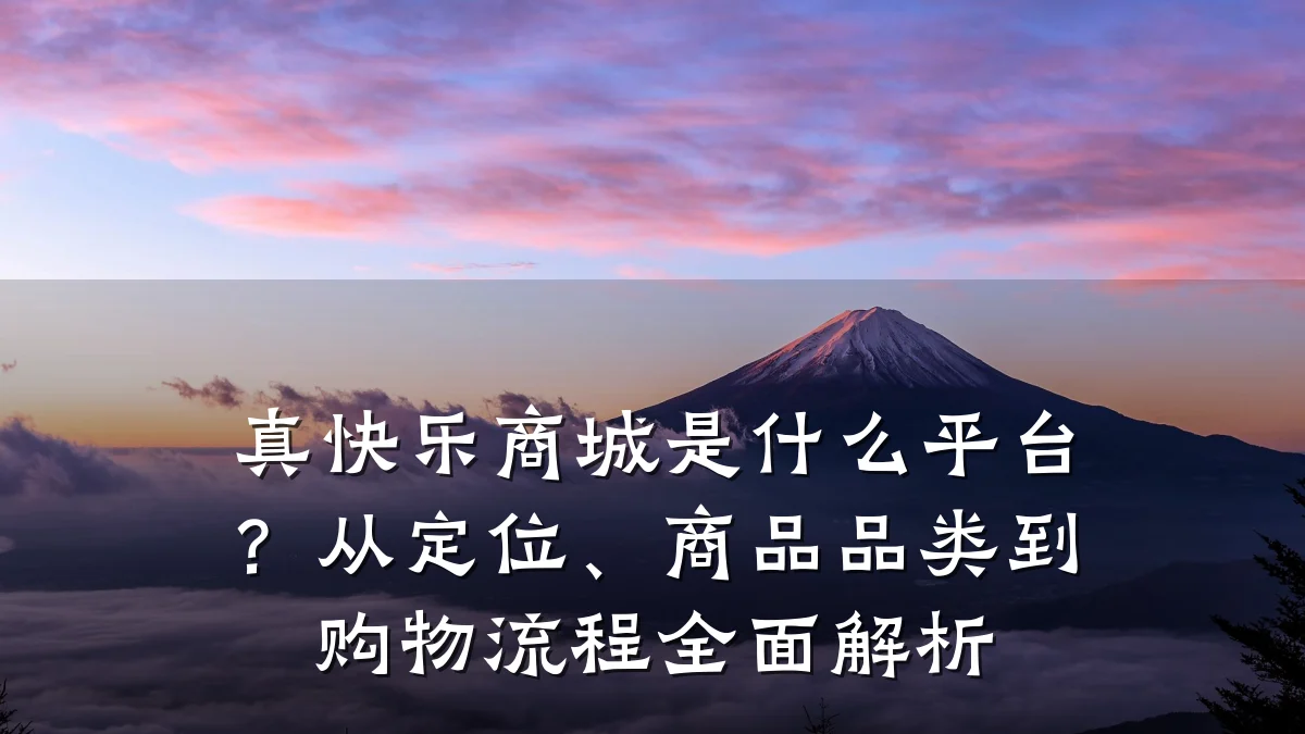 真快乐商城是什么平台?从定位、商品品类到购物流程全面解析